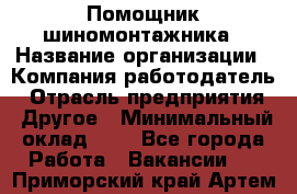 Помощник шиномонтажника › Название организации ­ Компания-работодатель › Отрасль предприятия ­ Другое › Минимальный оклад ­ 1 - Все города Работа » Вакансии   . Приморский край,Артем г.